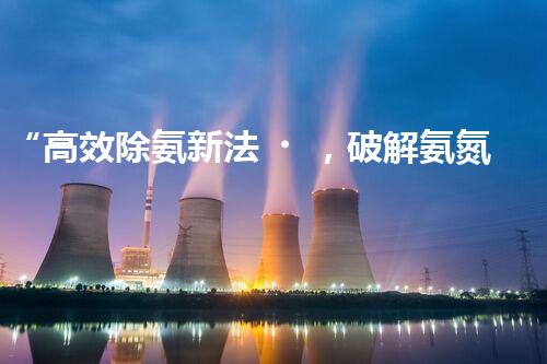 “高效除氨新法，破解氨氮廢水超標(biāo)難題”